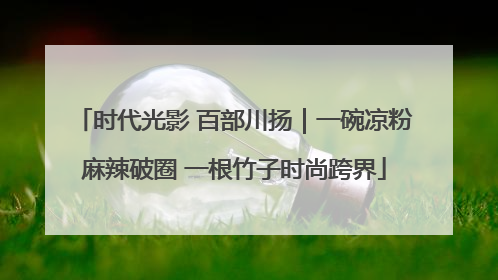 时代光影 百部川扬|一碗凉粉麻辣破圈 一根竹子时尚跨界