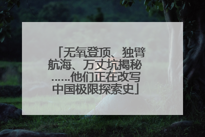 无氧登顶、独臂航海、万丈坑揭秘……他们正在改写中国极限探索史