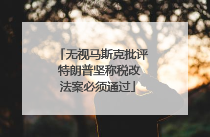 无视马斯克批评 特朗普坚称税改法案必须通过