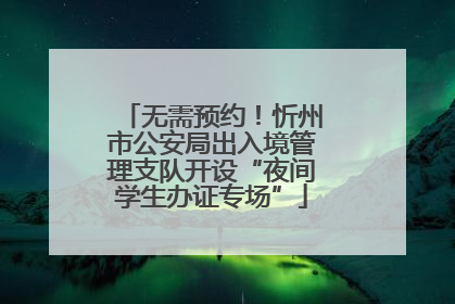 无需预约！忻州市公安局出入境管理支队开设“夜间学生办证专场”