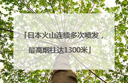日本火山连续多次喷发，最高烟柱达1300米