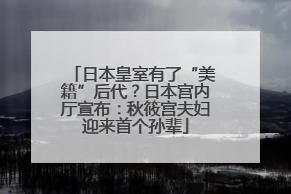 日本皇室有了“美籍”后代？日本宫内厅宣布：秋筱宫夫妇迎来首个孙辈