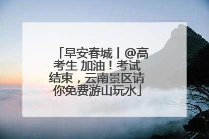 早安春城丨@高考生 加油！考试结束，云南景区请你免费游山玩水