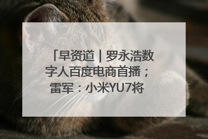 早资道｜罗永浩数字人百度电商首播；雷军：小米YU7将于6月底发布
