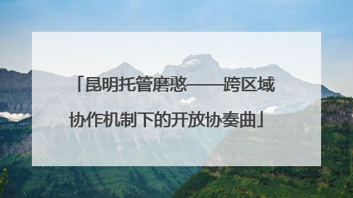 昆明托管磨憨——跨区域协作机制下的开放协奏曲