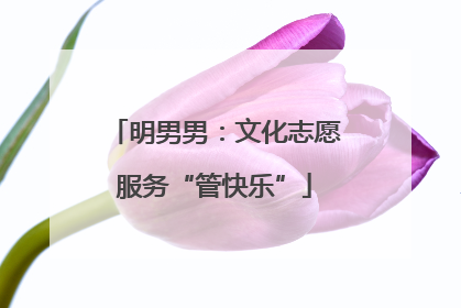 明男男：文化志愿服务“管快乐”