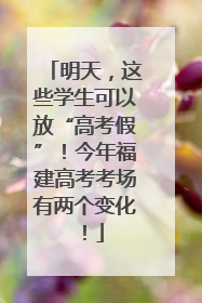明天，这些学生可以放“高考假”！今年福建高考考场有两个变化！