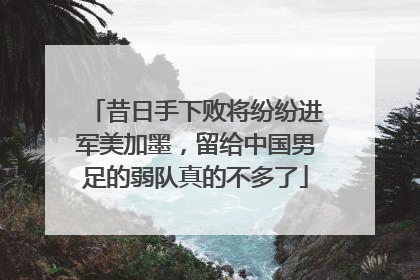 昔日手下败将纷纷进军美加墨，留给中国男足的弱队真的不多了