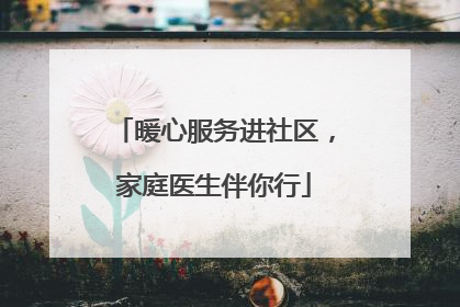 暖心服务进社区，家庭医生伴你行