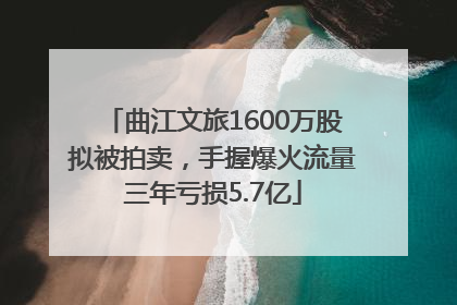 曲江文旅1600万股拟被拍卖，手握爆火流量三年亏损5.7亿