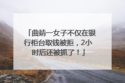 曲靖一女子不仅在银行柜台取钱被拒，2小时后还被抓了！
