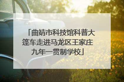 曲靖市科技馆科普大篷车走进马龙区王家庄九年一贯制学校