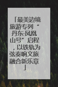 最美边境旅游专列“丹东·凤凰山号”启程，以铁轨为弦奏响文旅融合新乐章