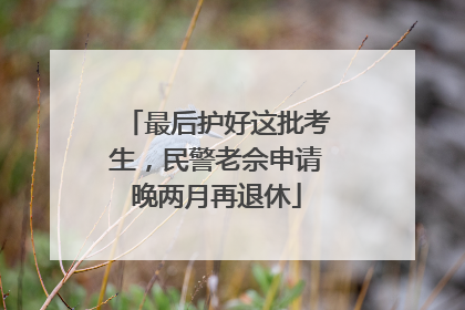 最后护好这批考生，民警老佘申请晚两月再退休