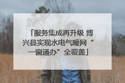 服务集成再升级 博兴县实现水电气暖网“一窗通办”全覆盖