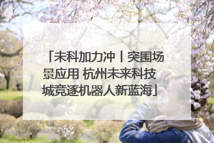 未科加力冲丨突围场景应用 杭州未来科技城竞逐机器人新蓝海