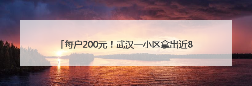 每户200元！武汉一小区拿出近80万元公共收益给业主发“福利”