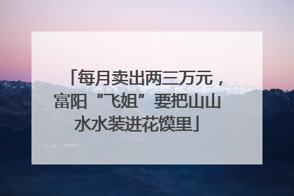 每月卖出两三万元，富阳“飞姐”要把山山水水装进花馍里