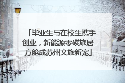 毕业生与在校生携手创业，新能源零碳旅居方舱成苏州文旅新宠