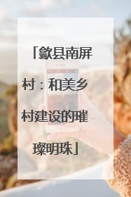 歙县南屏村：和美乡村建设的璀璨明珠
