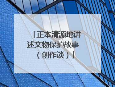 正本清源地讲述文物保护故事（创作谈）