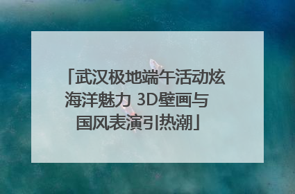 武汉极地端午活动炫海洋魅力 3D壁画与国风表演引热潮