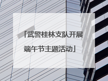 武警桂林支队开展端午节主题活动