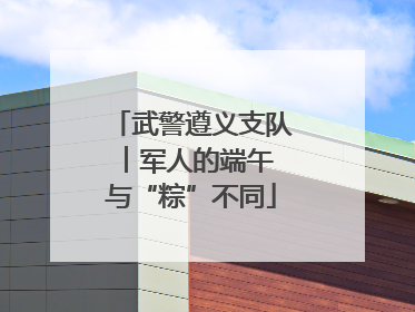 武警遵义支队︱军人的端午 与“粽”不同
