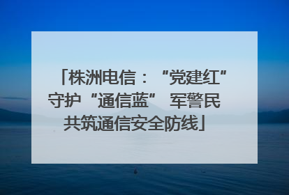 株洲电信：“党建红”守护“通信蓝” 军警民共筑通信安全防线