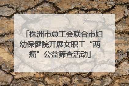 株洲市总工会联合市妇幼保健院开展女职工“两癌”公益筛查活动