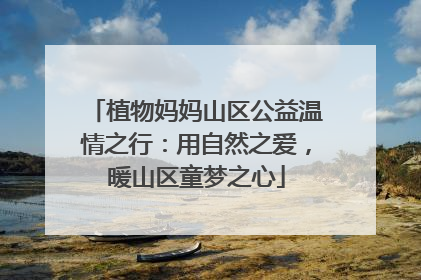 植物妈妈山区公益温情之行：用自然之爱，暖山区童梦之心