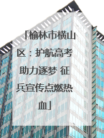 榆林市横山区：护航高考助力逐梦 征兵宣传点燃热血