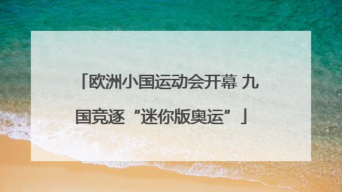 欧洲小国运动会开幕 九国竞逐“迷你版奥运”