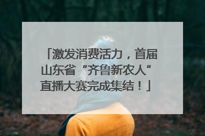 激发消费活力，首届山东省“齐鲁新农人”直播大赛完成集结！