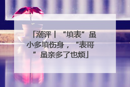 潮评丨“填表”虽小多填伤身，“表哥”虽亲多了也烦