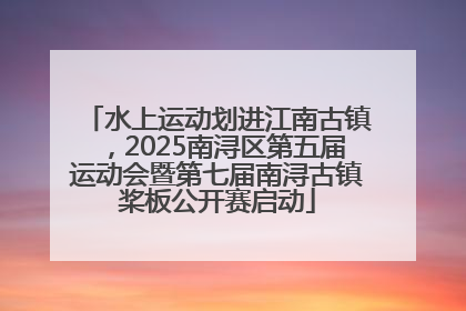 水上运动划进江南古镇，2025南浔区第五届运动会暨第七届南浔古镇桨板公开赛启动
