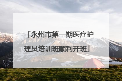 永州市第一期医疗护理员培训班顺利开班