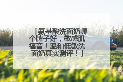 氨基酸洗面奶哪个牌子好，敏感肌福音！温和低敏洗面奶真实测评！