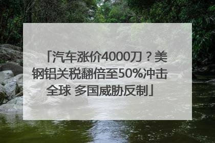 汽车涨价4000刀？美钢铝关税翻倍至50%冲击全球 多国威胁反制