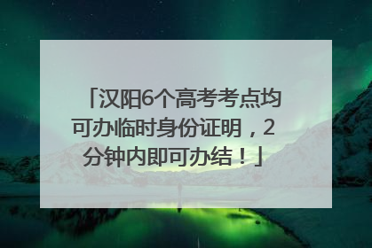 汉阳6个高考考点均可办临时身份证明，2分钟内即可办结！