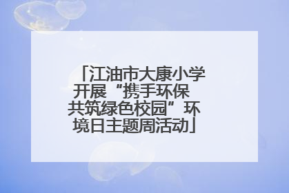 江油市大康小学开展“携手环保 共筑绿色校园”环境日主题周活动