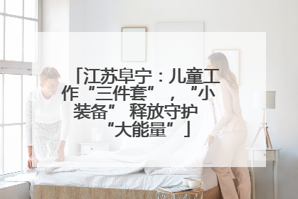 江苏阜宁：儿童工作“三件套”，“小装备” 释放守护 “大能量”