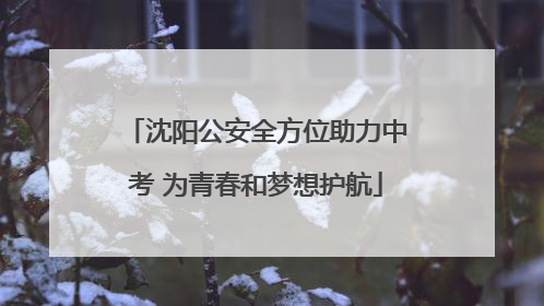 沈阳公安全方位助力中考 为青春和梦想护航