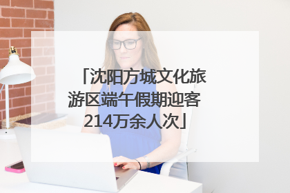 沈阳方城文化旅游区端午假期迎客214万余人次
