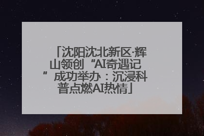 沈阳沈北新区·辉山领创“AI奇遇记”成功举办：沉浸科普点燃AI热情