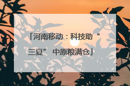 河南移动：科技助“三夏” 中原粮满仓