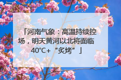 河南气象：高温持续控场，明天黄河以北将面临40℃+“炙烤”
