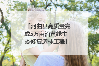 河曲县高质量完成5万亩沿黄线生态修复造林工程