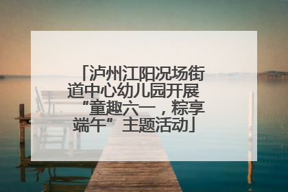 泸州江阳况场街道中心幼儿园开展“童趣六一，粽享端午”主题活动