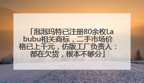 泡泡玛特已注册80余枚Labubu相关商标，二手市场价格已上千元，仿版工厂负责人：都在欠货，根本不够分